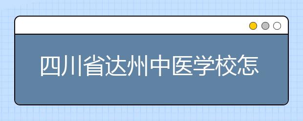 四川省达州中医学校怎么样 值得报考吗