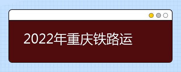 2022年重庆铁路运输技师学院招生简章