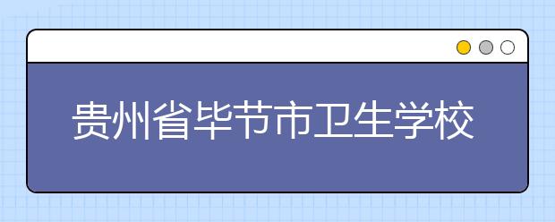贵州省毕节市卫生学校怎么样 值得报考吗