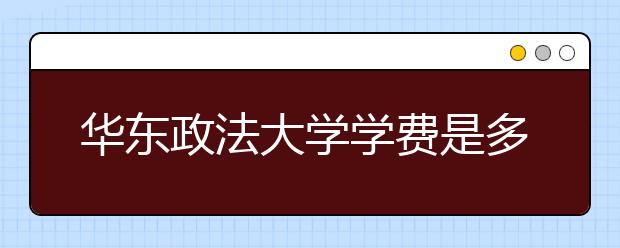 华东政法大学学费是多少