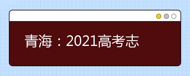 青海：2021高考志愿设置