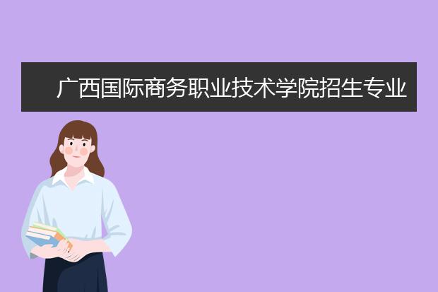 广西国际商务职业技术学院招生专业有哪些