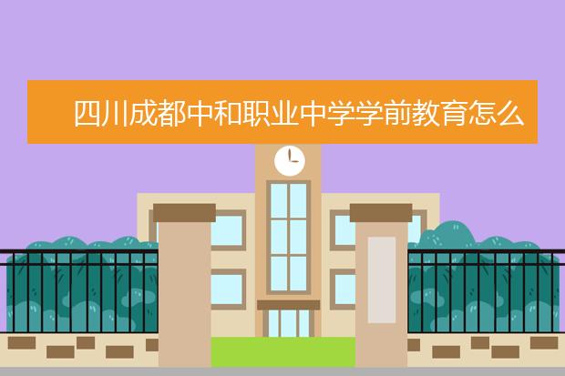 四川成都中和职业中学学前教育怎么样 就业前景如何