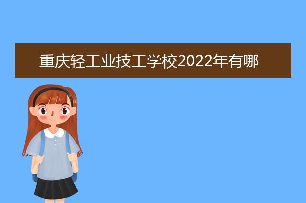 重庆轻工业技工学校2022年有哪些专业