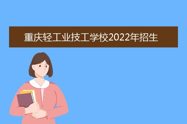重庆轻工业技工学校2022年招生计划