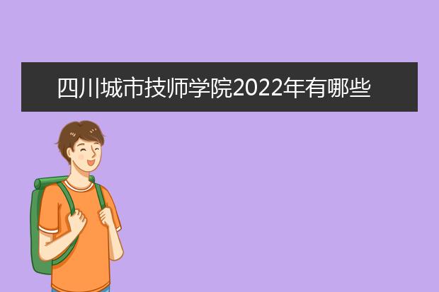 四川城市技师学院2022年有哪些专业