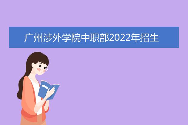 广州涉外学院中职部2022年招生计划