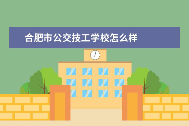 合肥市公交技工学校怎么样