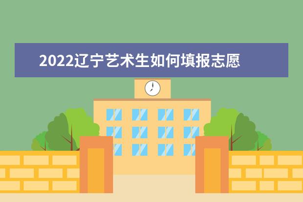 2022辽宁艺术生如何填报志愿 高考志愿填报流程