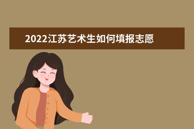 2022江苏艺术生如何填报志愿 高考志愿填报流程