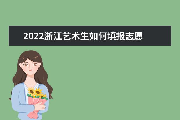 2022浙江艺术生如何填报志愿 高考志愿填报流程
