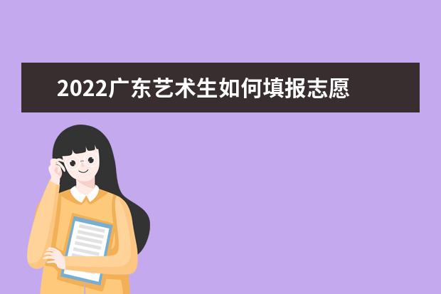 2022广东艺术生如何填报志愿 高考志愿填报流程