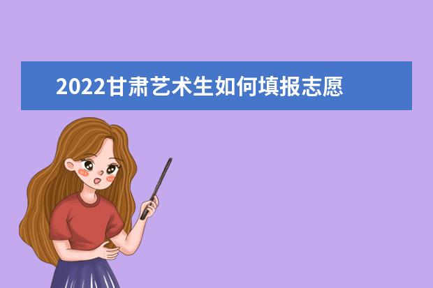 2022甘肃艺术生如何填报志愿 高考志愿填报流程