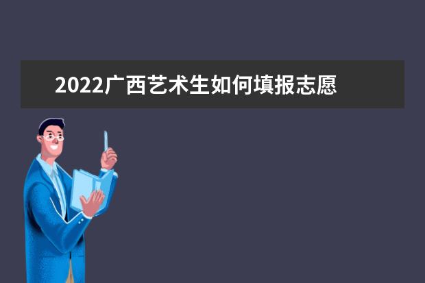 2022广西艺术生如何填报志愿 高考志愿填报流程