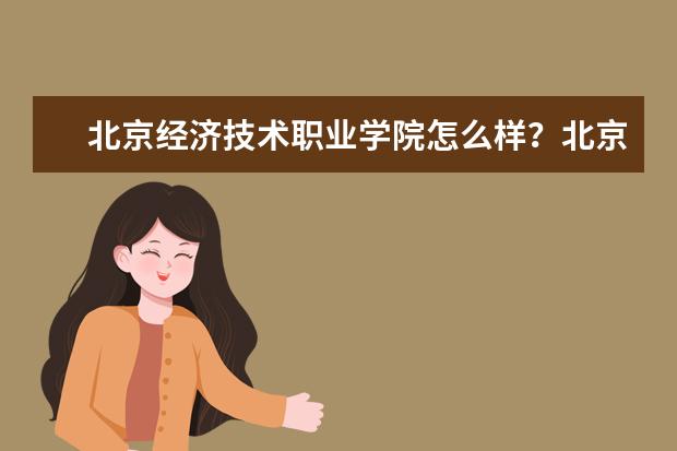 北京经济技术职业学院怎么样？北京经济技术职业学院简介