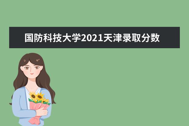 国防科技大学2021天津录取分数线