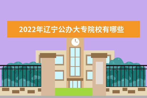 2022年辽宁公办大专院校有哪些 公办专科学校名单