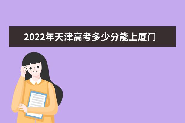 2022年天津高考多少分能上厦门大学？（附2019~2021年分数线）