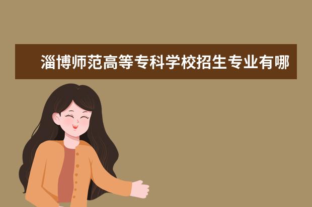 淄博师范高等专科学校招生专业有哪些（专业目录）