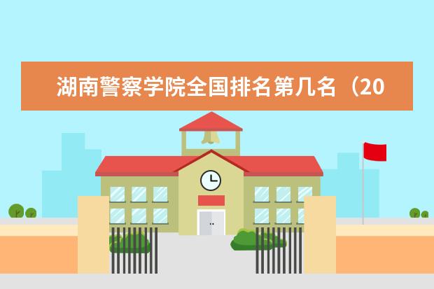 湖南警察学院全国排名第几名（2021-2022最新）