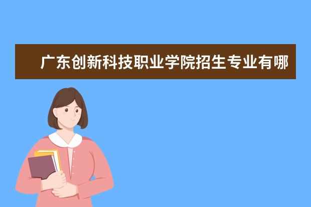 广东创新科技职业学院招生专业有哪些（专业目录）