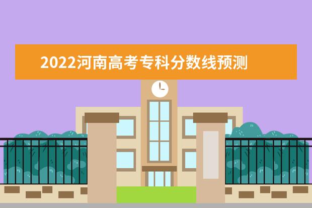 2022河南高考专科分数线预测 高考多少分可以上专科