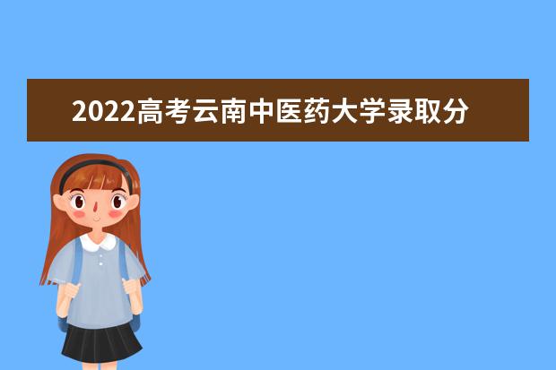 2022高考云南中医药大学录取分数线预测
