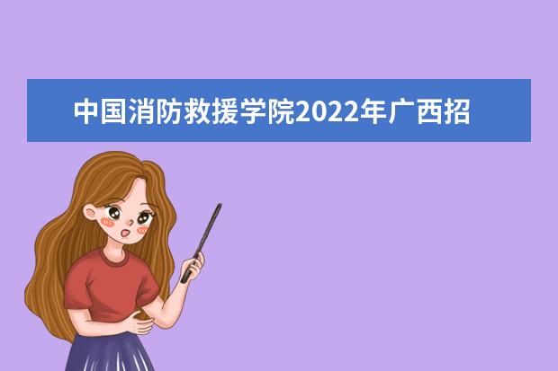 中国消防救援学院2022年广西招收青年学生考核选拔公告