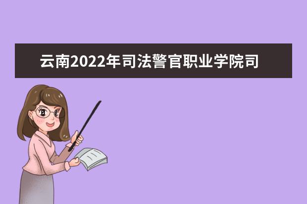 云南2022年司法警官职业学院司法行政警察专业招生工作启动