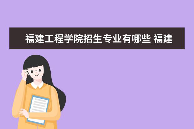 福建工程学院招生专业有哪些 福建工程学院有哪些重点学科