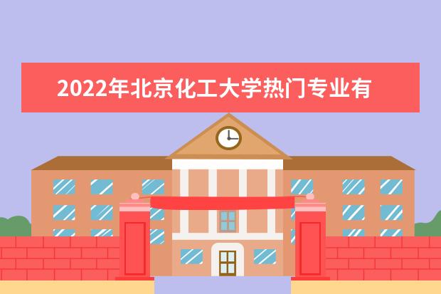 2022年北京化工大学热门专业有哪些 北京化工大学王牌专业是什么