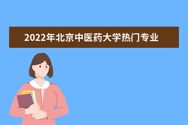 2022年北京中医药大学热门专业有哪些 北京中医药大学王牌专业是什么