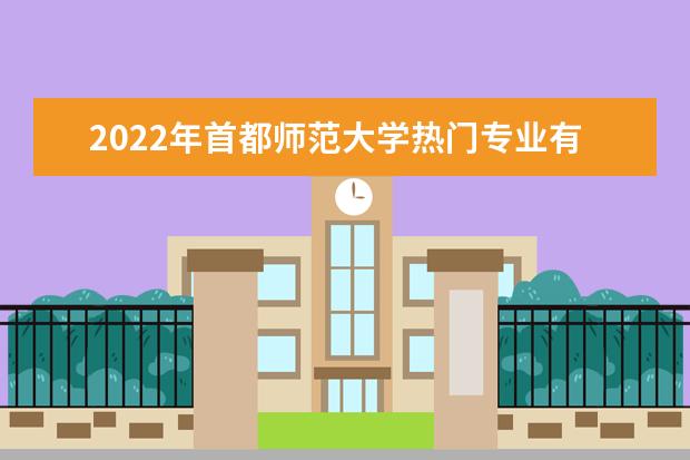 2022年首都师范大学热门专业有哪些 首都师范大学王牌专业是什么