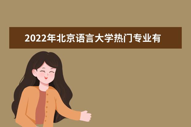 2022年北京语言大学热门专业有哪些 北京语言大学王牌专业是什么