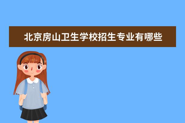 北京房山卫生学校招生专业有哪些 北京房山卫生学校有哪些重点学科