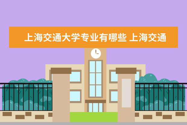 上海交通大学专业有哪些 上海交通大学优势专业排名