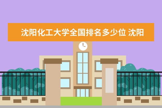 瀋陽化工大學全國排名多少位 瀋陽化工大學是211/985大學嗎