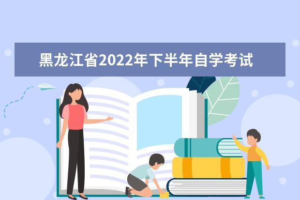黑龙江省2022年下半年自学考试 相关业务办理时间安排