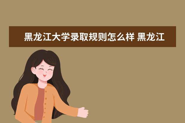 黑龙江大学录取规则怎么样 黑龙江大学就业状况如何