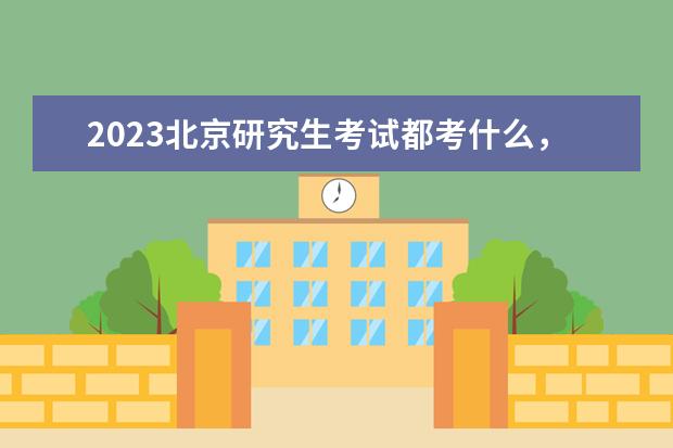 2023北京研究生考试都考什么，考试时间是什么时候