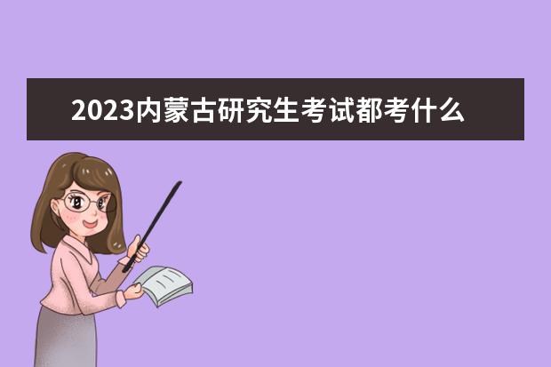 2023内蒙古研究生考试都考什么，考试时间是什么时候