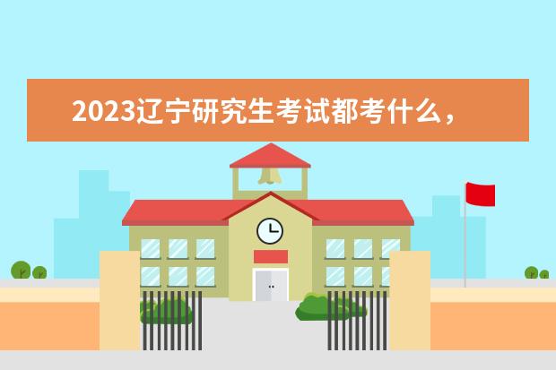 2023辽宁研究生考试都考什么，考试时间是什么时候
