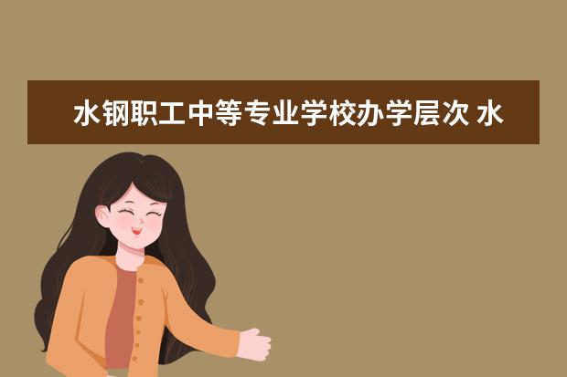 水钢职工中等专业学校办学层次 水钢职工中等专业学校学校介绍