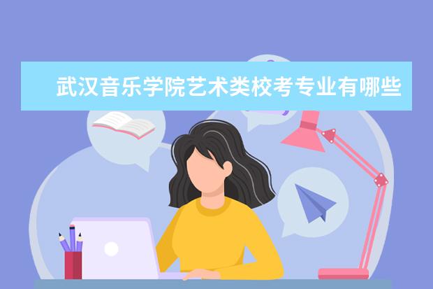 武汉音乐学院艺术类校考专业有哪些 历年合格线是多少