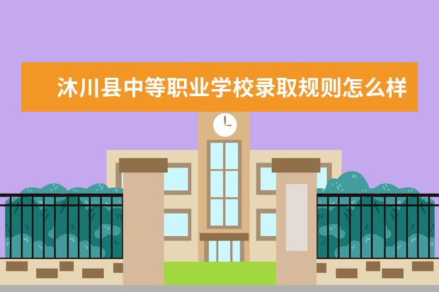 沐川县中等职业学校录取规则怎么样 沐川县中等职业学校就业状况如何