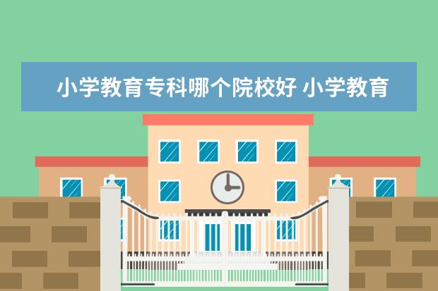 小学教育专科哪个院校好 小学教育专科哪个院校好