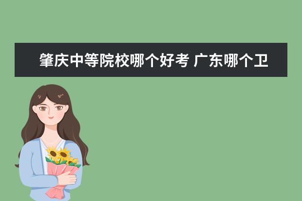 肇庆中等院校哪个好考 广东哪个卫校中专好?