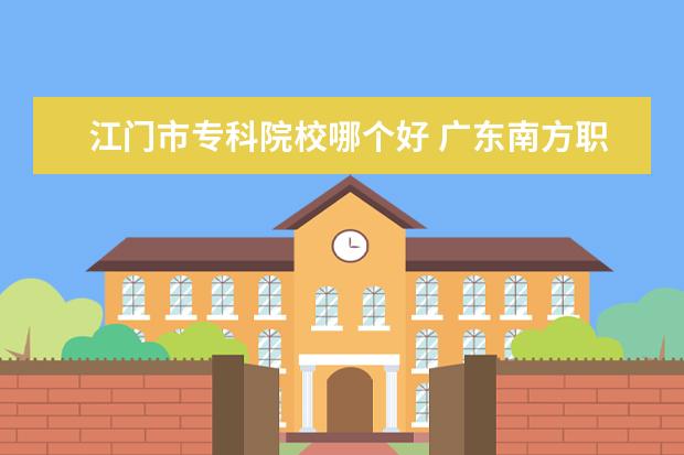 江门市专科院校哪个好 广东南方职业学院怎么样