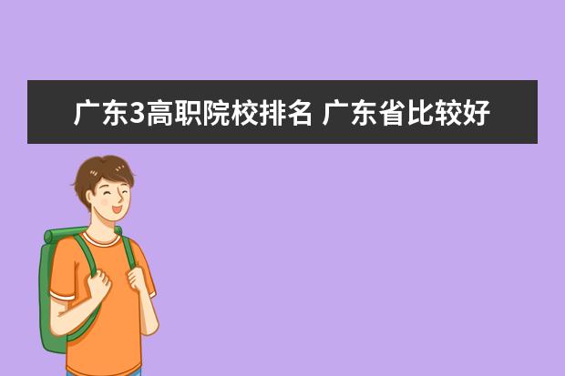 广东3高职院校排名 广东省比较好的大专学校排名