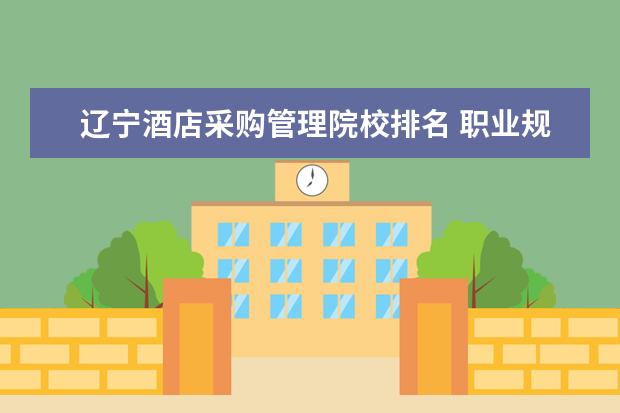 辽宁酒店采购管理院校排名 职业规划:哪些专业就业前景好?